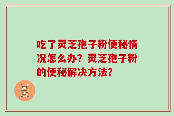 吃了灵芝孢子粉便秘情况怎么办？灵芝孢子粉的便秘解决方法？