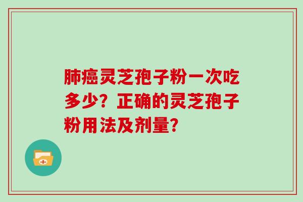 肺癌灵芝孢子粉一次吃多少？正确的灵芝孢子粉用法及剂量？