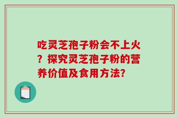 吃灵芝孢子粉会不上火？探究灵芝孢子粉的营养价值及食用方法？