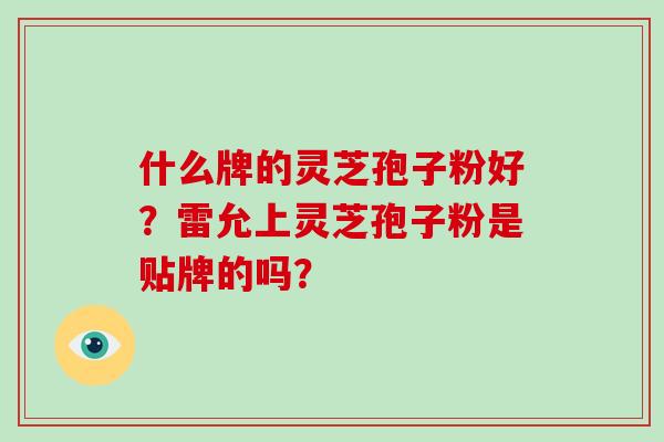 什么牌的灵芝孢子粉好？雷允上灵芝孢子粉是贴牌的吗？