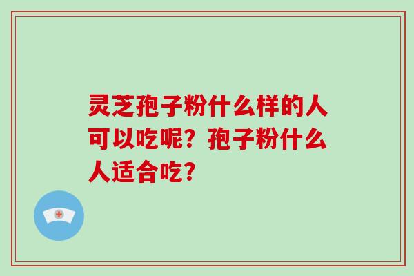 灵芝孢子粉什么样的人可以吃呢？孢子粉什么人适合吃？