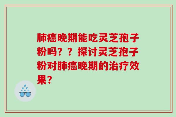 肺癌晚期能吃灵芝孢子粉吗？？探讨灵芝孢子粉对肺癌晚期的治疗效果？