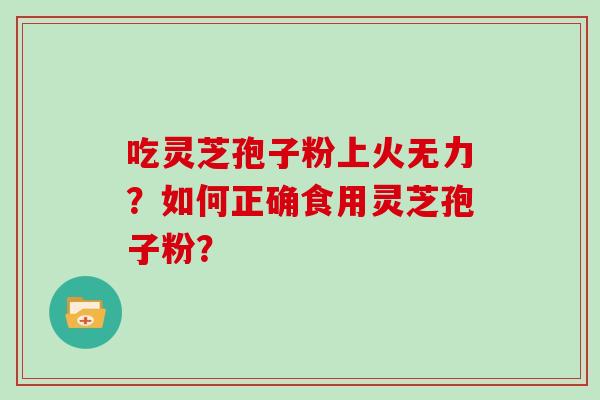 吃灵芝孢子粉上火无力？如何正确食用灵芝孢子粉？