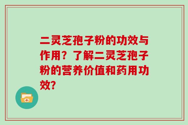 二灵芝孢子粉的功效与作用？了解二灵芝孢子粉的营养价值和药用功效？