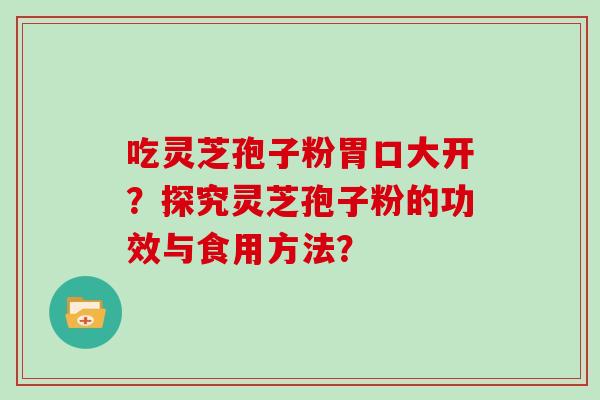 吃灵芝孢子粉胃口大开？探究灵芝孢子粉的功效与食用方法？