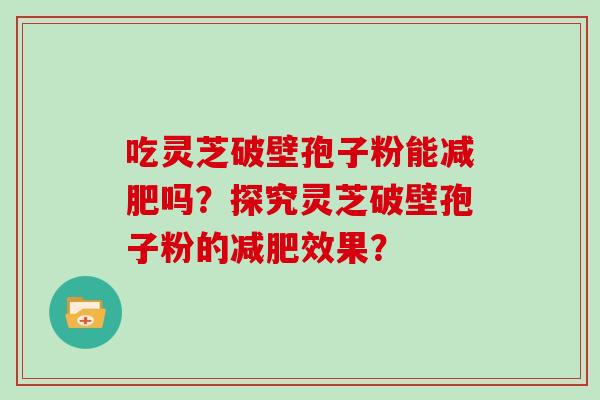 吃灵芝破壁孢子粉能减肥吗？探究灵芝破壁孢子粉的减肥效果？