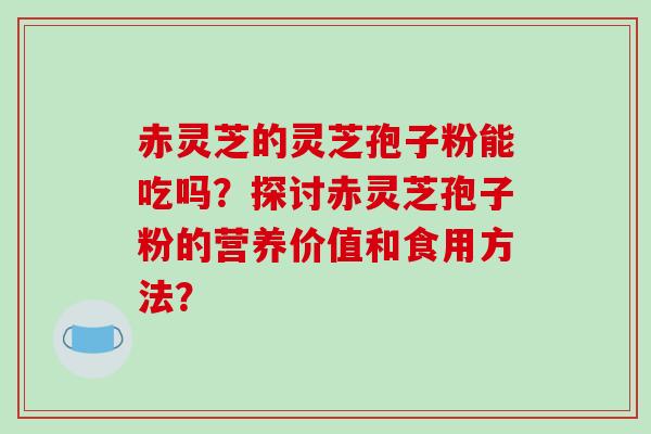 赤灵芝的灵芝孢子粉能吃吗？探讨赤灵芝孢子粉的营养价值和食用方法？