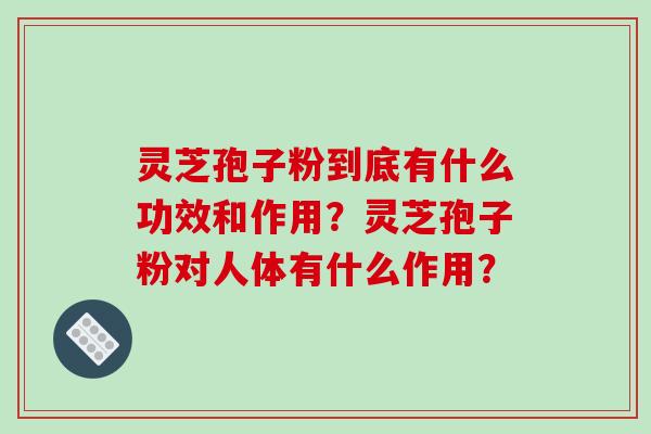 灵芝孢子粉到底有什么功效和作用？灵芝孢子粉对人体有什么作用？