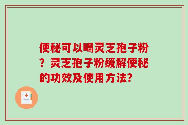 便秘可以喝灵芝孢子粉？灵芝孢子粉缓解便秘的功效及使用方法？