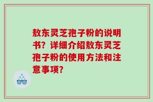 敖东灵芝孢子粉的说明书？详细介绍敖东灵芝孢子粉的使用方法和注意事项？