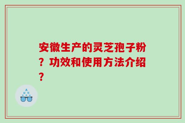 安徽生产的灵芝孢子粉?功效和使用方法介绍? 安徽生产的灵芝孢子粉?功效和使用方法介绍?