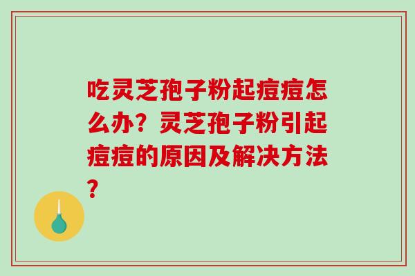 吃灵芝孢子粉起痘痘怎么办？灵芝孢子粉引起痘痘的原因及解决方法？