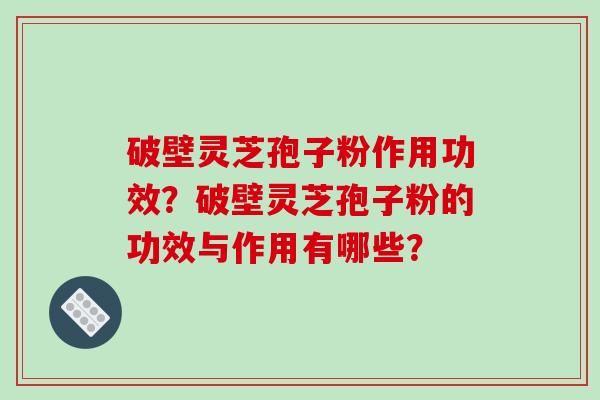 破壁灵芝孢子粉作用功效？破壁灵芝孢子粉的功效与作用有哪些？