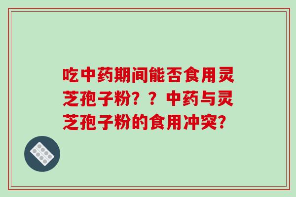 吃期间能否食用灵芝孢子粉？？与灵芝孢子粉的食用冲突？