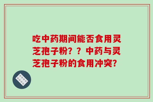 吃中药期间能否食用灵芝孢子粉？？中药与灵芝孢子粉的食用冲突？