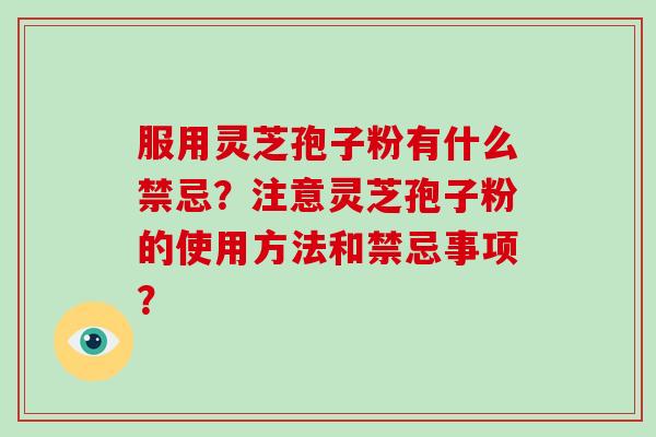 服用灵芝孢子粉有什么禁忌？注意灵芝孢子粉的使用方法和禁忌事项？