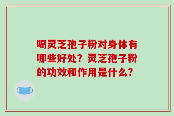 喝灵芝孢子粉对身体有哪些好处？灵芝孢子粉的功效和作用是什么？