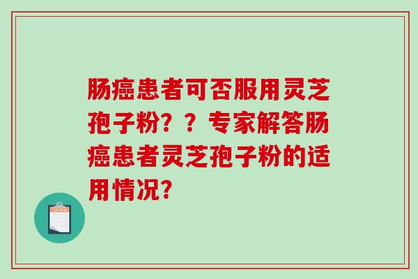 肠癌患者可否服用灵芝孢子粉？？专家解答肠癌患者灵芝孢子粉的适用情况？