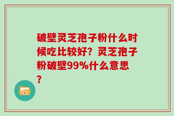 破壁灵芝孢子粉什么时候吃比较好？灵芝孢子粉破壁99%什么意思？