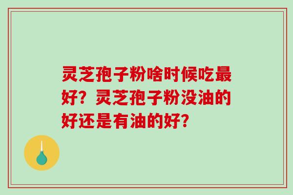 灵芝孢子粉啥时候吃好?灵芝孢子粉没油的好还是有油的好? 灵芝孢子粉啥时候吃好?灵芝孢子粉没油的好还是有油的好?