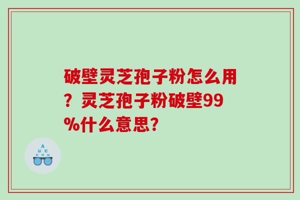 破壁灵芝孢子粉怎么用？灵芝孢子粉破壁99%什么意思？