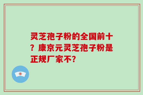 灵芝孢子粉的全国前十？康京元灵芝孢子粉是正规厂家不？
