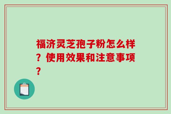 福济灵芝孢子粉怎么样？使用效果和注意事项？