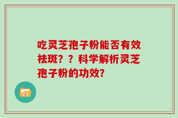 吃灵芝孢子粉能否有效祛斑？？科学解析灵芝孢子粉的功效？