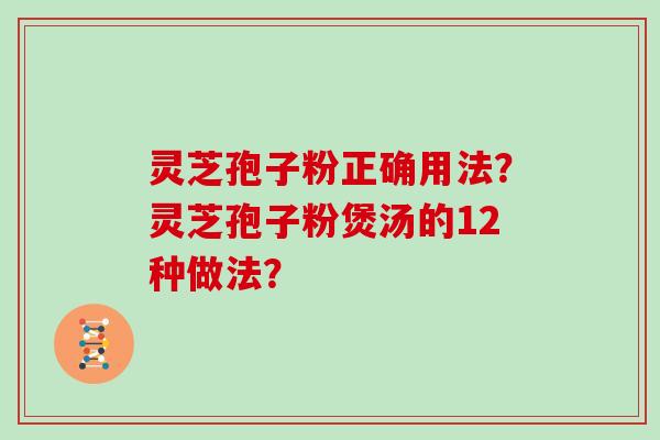 灵芝孢子粉正确用法？灵芝孢子粉煲汤的12种做法？
