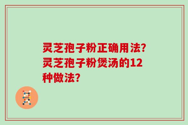 灵芝孢子粉正确用法？灵芝孢子粉煲汤的12种做法？