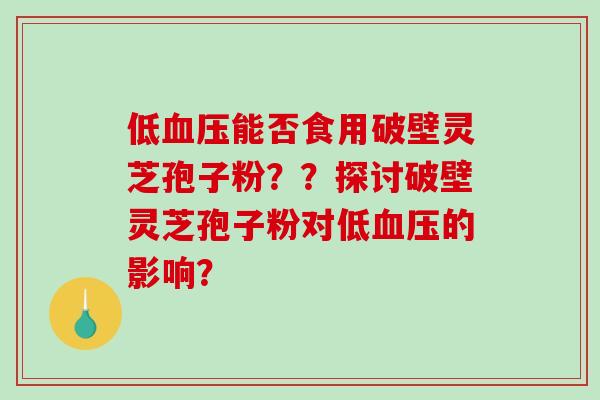 低能否食用破壁灵芝孢子粉？？探讨破壁灵芝孢子粉对低的影响？