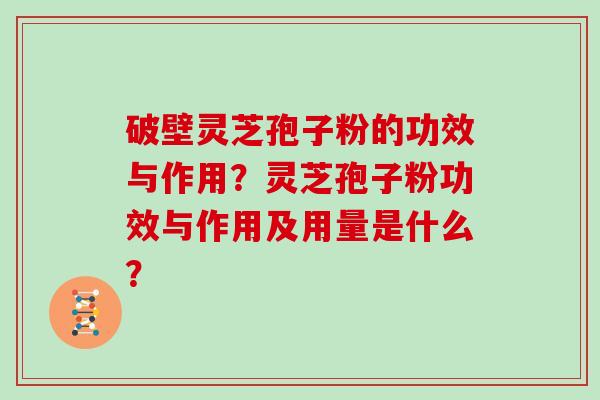 破壁灵芝孢子粉的功效与作用?灵芝孢子粉功效与作用及用量是什么? 破壁灵芝孢子粉的功效与作用?灵芝孢子粉功效与作用及用量是什么?