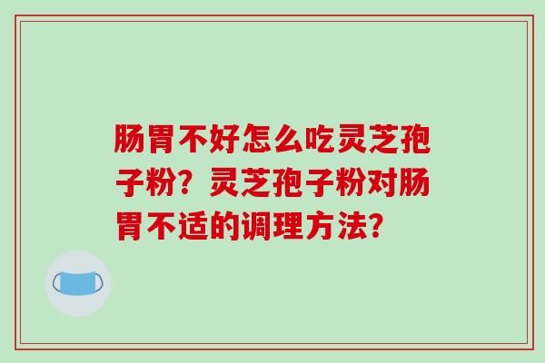 肠胃不好怎么吃灵芝孢子粉?灵芝孢子粉对肠胃不适的调理方法? 肠胃不好怎么吃灵芝孢子粉?灵芝孢子粉对肠胃不适的调理方法?
