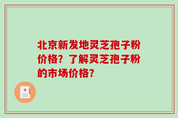 北京新发地灵芝孢子粉价格？了解灵芝孢子粉的市场价格？