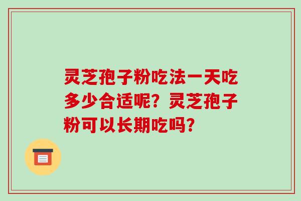 灵芝孢子粉吃法一天吃多少合适呢?灵芝孢子粉可以长期吃吗? 灵芝孢子粉吃法一天吃多少合适呢?灵芝孢子粉可以长期吃吗?