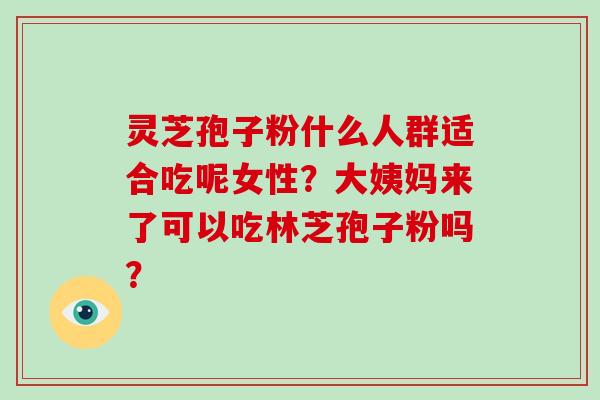 灵芝孢子粉什么人群适合吃呢女性？大姨妈来了可以吃林芝孢子粉吗？