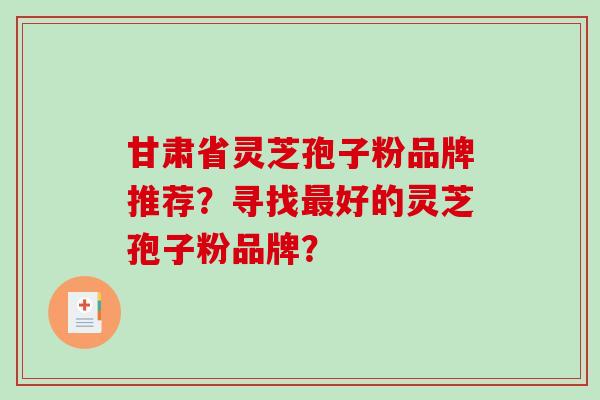 甘肃省灵芝孢子粉品牌推荐？寻找好的灵芝孢子粉品牌？
