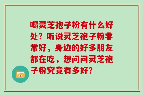 喝灵芝孢子粉有什么好处？听说灵芝孢子粉非常好，身边的好多朋友都在吃，想问问灵芝孢子粉究竟有多好？