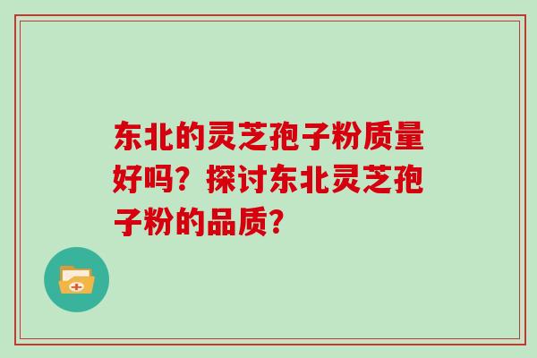 东北的灵芝孢子粉质量好吗？探讨东北灵芝孢子粉的品质？