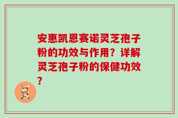 安惠凯恩赛诺灵芝孢子粉的功效与作用？详解灵芝孢子粉的保健功效？