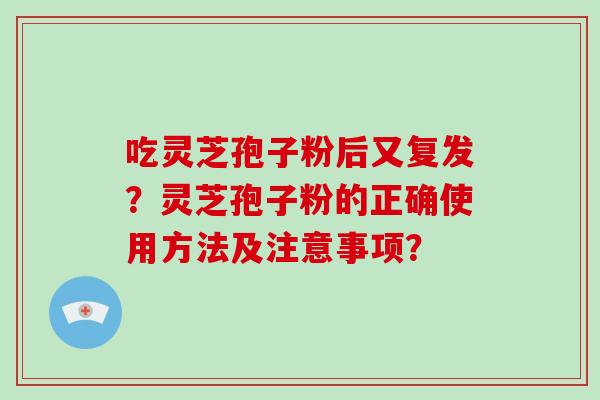 吃灵芝孢子粉后又复发？灵芝孢子粉的正确使用方法及注意事项？