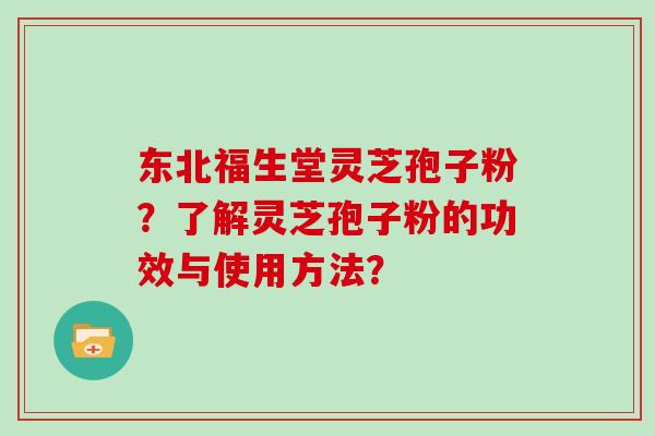 东北福生堂灵芝孢子粉?了解灵芝孢子粉的功效与使用方法? 东北福生堂灵芝孢子粉?了解灵芝孢子粉的功效与使用方法?