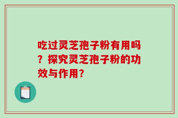 吃过灵芝孢子粉有用吗？探究灵芝孢子粉的功效与作用？