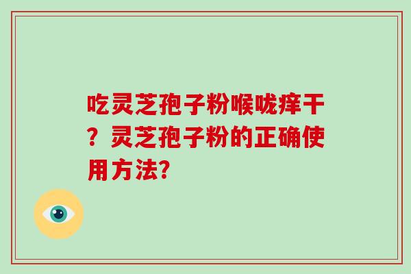 吃灵芝孢子粉喉咙痒干？灵芝孢子粉的正确使用方法？