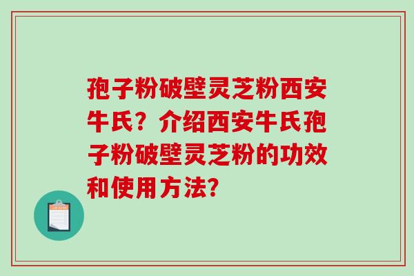 孢子粉破壁灵芝粉西安牛氏？介绍西安牛氏孢子粉破壁灵芝粉的功效和使用方法？