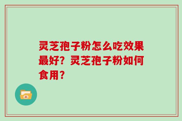 灵芝孢子粉怎么吃效果好？灵芝孢子粉如何食用？