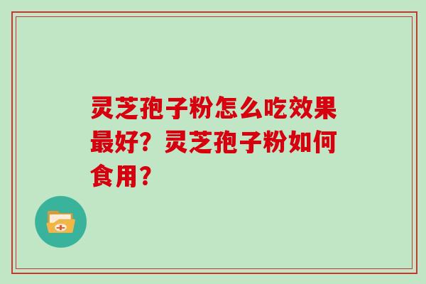 灵芝孢子粉怎么吃效果最好？灵芝孢子粉如何食用？