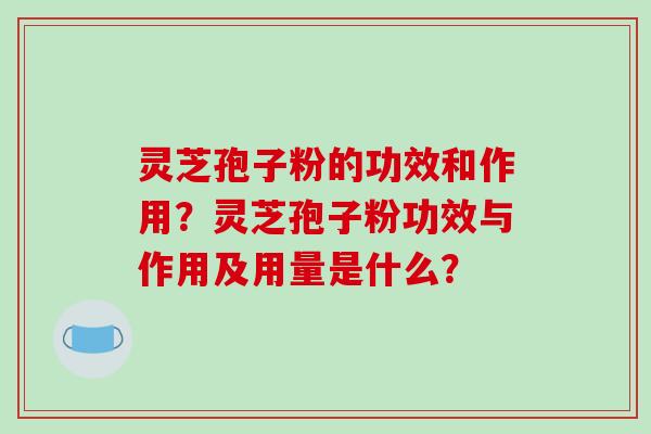 灵芝孢子粉的功效和作用？灵芝孢子粉功效与作用及用量是什么？