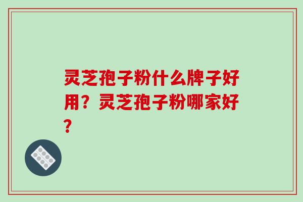 灵芝孢子粉什么牌子好用？灵芝孢子粉哪家好？