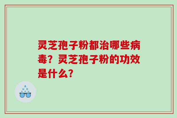 灵芝孢子粉都治哪些病毒？灵芝孢子粉的功效是什么？